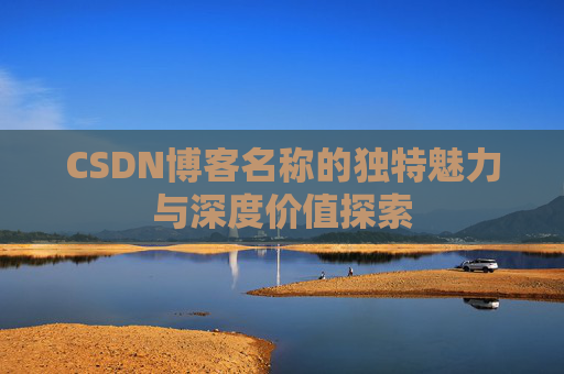 CSDN博客名称的独特魅力与深度价值探索 CSDN博客名称的独特魅力与深度价值探索
